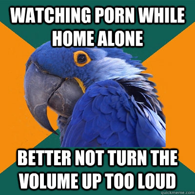 watching porn while home alone better not turn the volume up - Paranoid Parrot
