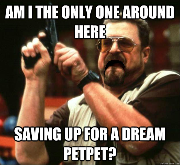 am i the only one around here saving up for a dream petpet - Am I The Only One