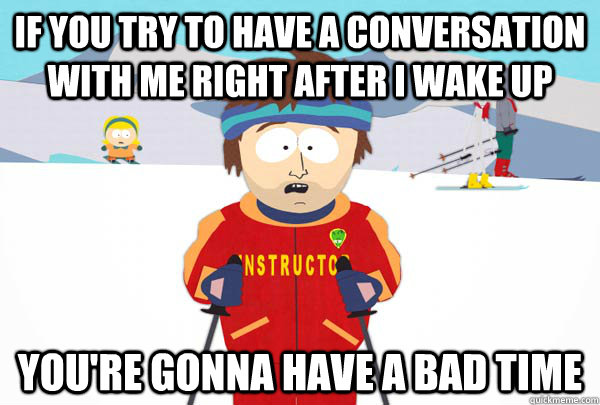if you try to have a conversation with me right after i wake - Super Cool Ski Instructor