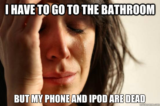 i have to go to the bathroom but my phone and ipod are dead - First World Problems