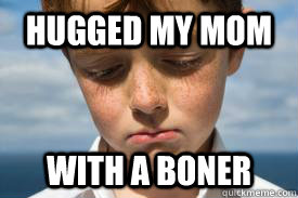 hugged my mom with a boner - I hate my life...