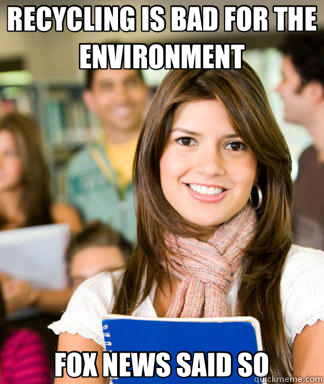 RECYCLING IS BAD FOR THE ENVIRONMENT FOX NEWS SAID SO - Sheltered College Freshman