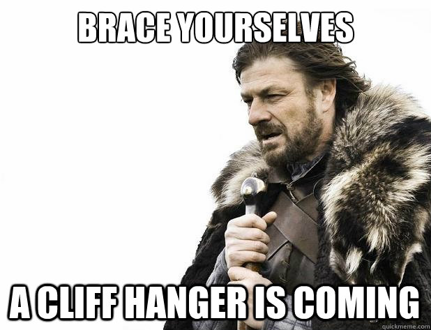 brace yourselves a cliff hanger is coming - Brace Yourself