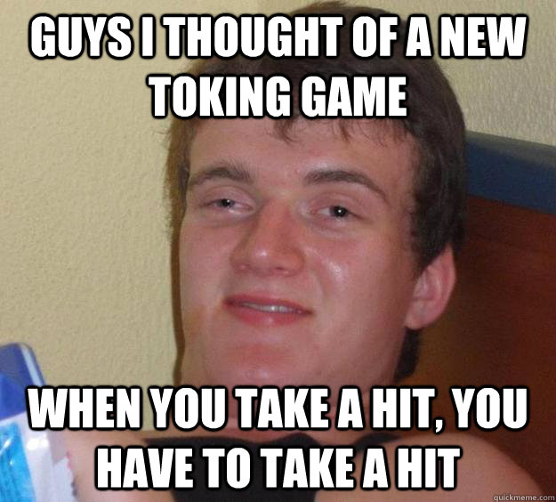 guys i thought of a new toking game when you take a hit you - 10 Guy