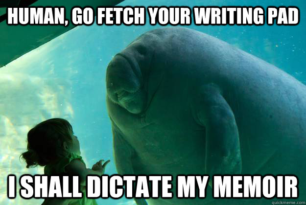 human go fetch your writing pad i shall dictate my memoir - Overlord Manatee