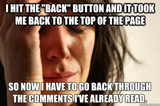 i hit the back button and it took me back to the top of th - First World Problems
