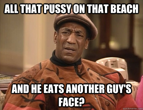 all that pussy on that beach and he eats another guys face - Confounded Cosby