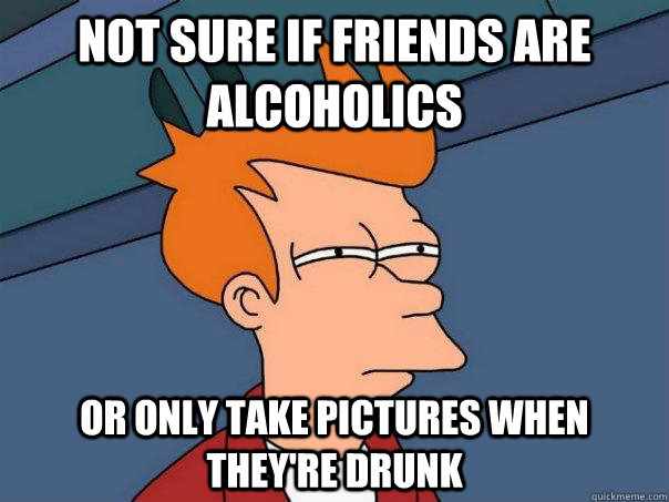 not sure if friends are alcoholics or only take pictures whe - Futurama Fry
