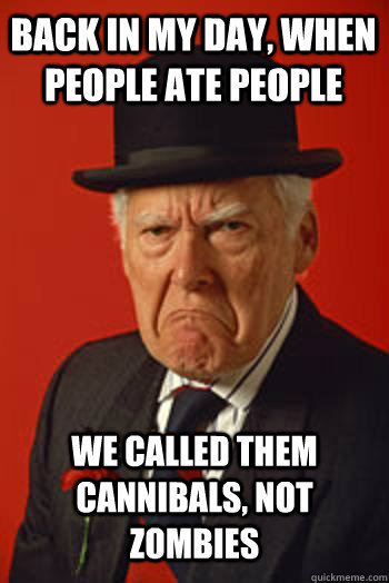 back in my day when people ate people we called them cannib - Pissed old guy