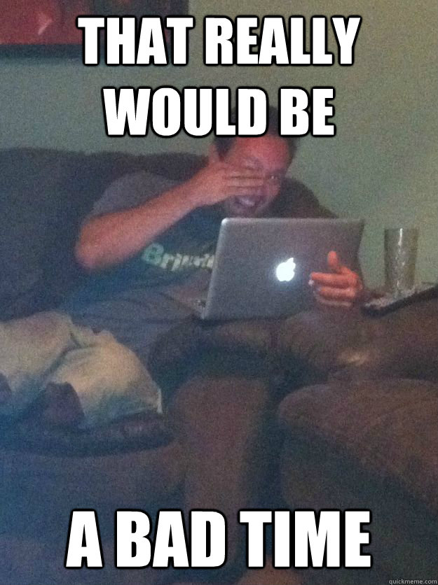that really would be a bad time -