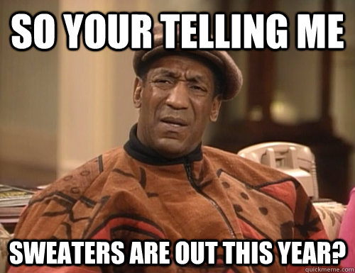 so your telling me sweaters are out this year - Confounded Cosby