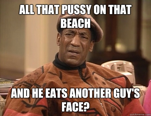 All that pussy on that beach and he eats another guys face - Confounded Cosby