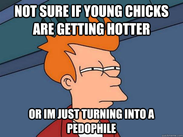 not sure if young chicks are getting hotter or im just turni - Futurama Fry