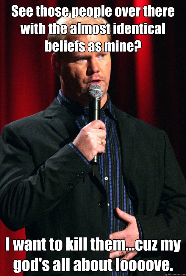 see those people over there with the almost identical belief -