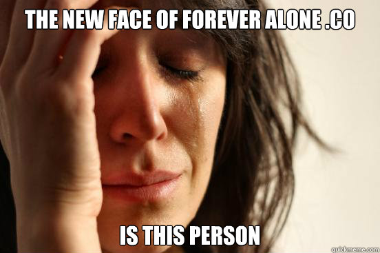 the new face of forever alone co is this person - First World Problems