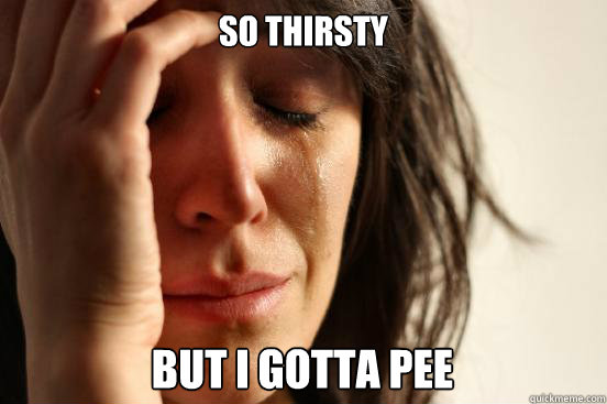 so thirsty but i gotta pee - First World Problems