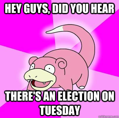 hey guys did you hear theres an election on tuesday - Slowpoke