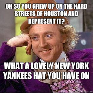 Oh so you grew up on the hard Streets of Houston and represe - Condescending Wonka