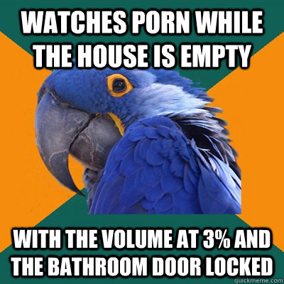watches porn while the house is empty with the volume at 3 - Paranoid Parrot
