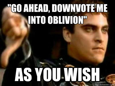 go ahead downvote me into oblivion as you wish - Downvoting Roman