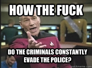 how the fuck do the criminals constantly evade the police - Annoyed Picard