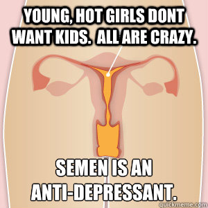 young hot girls dont want kids all are crazy semen is an - Scumbag Body