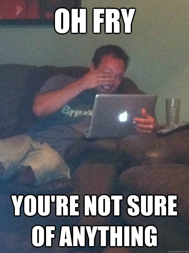 oh fry youre not sure of anything -