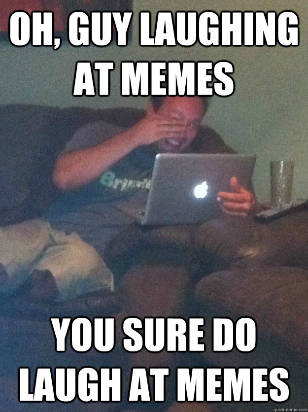 oh guy laughing at memes you sure do laugh at memes -