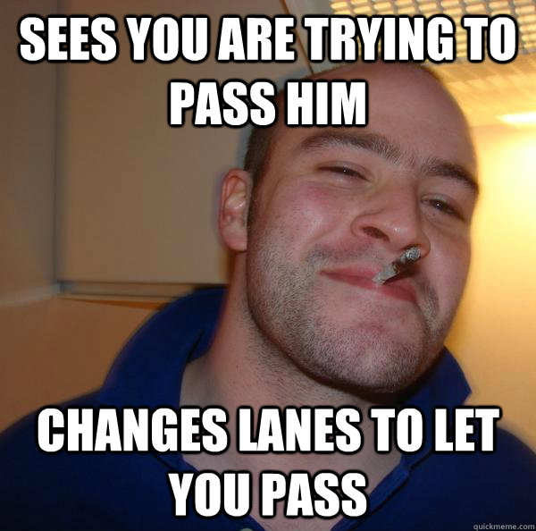 sees you are trying to pass him changes lanes to let you pas - Good Guy Greg