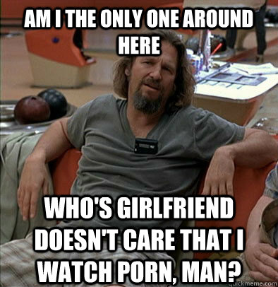 am i the only one around here whos girlfriend doesnt care - The Dude