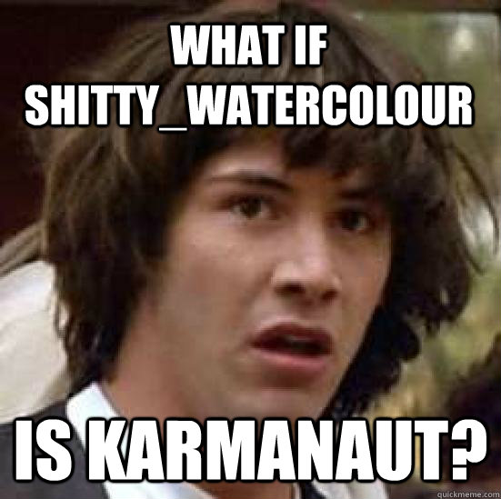 what if shittywatercolour is karmanaut - conspiracy keanu
