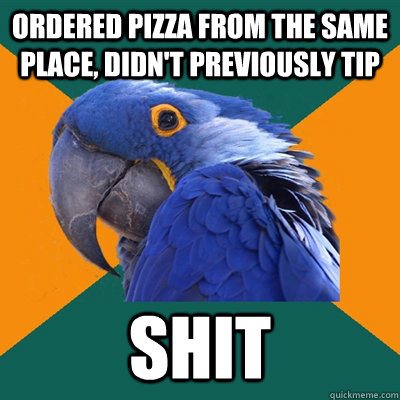 ordered pizza from the same place didnt previously tip shi - Paranoid Parrot