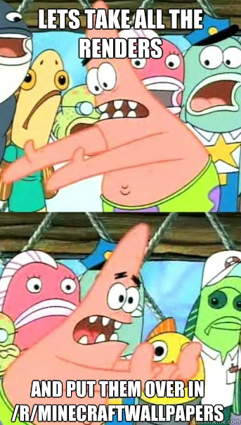 lets take all the renders and put them over in rminecraftw - Push it somewhere else Patrick