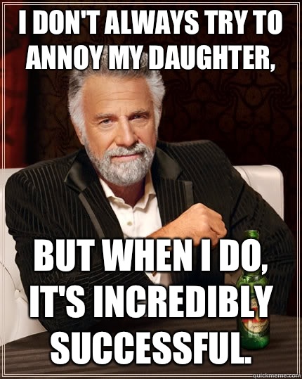 I dont always try to annoy my daughter - The Most Interesting Man In The World