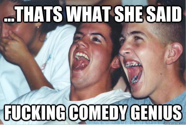 thats what she said fucking comedy genius - Immature High Schoolers