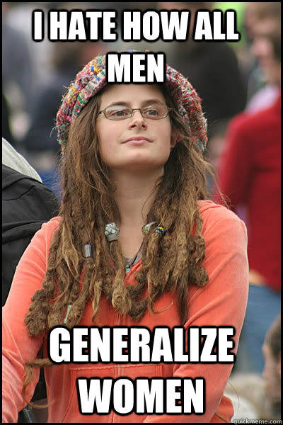 i hate how all men generalize women - College Liberal