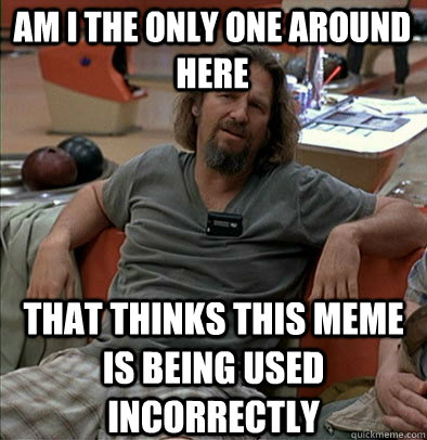 am i the only one around here that thinks this meme is being - The Dude