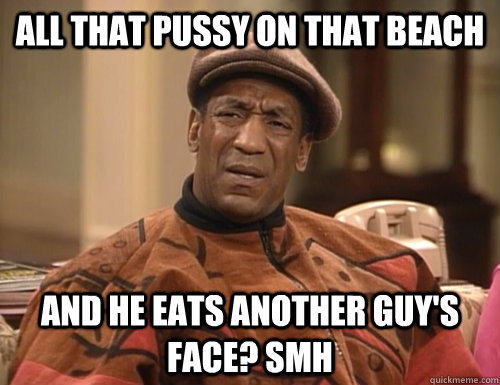 all that pussy on that beach and he eats another guys face - Confounded Cosby