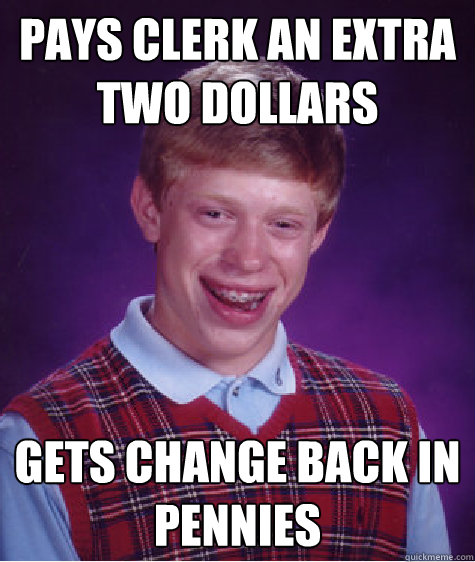 pays clerk an extra two dollars gets change back in pennies  - Bad Luck Brian