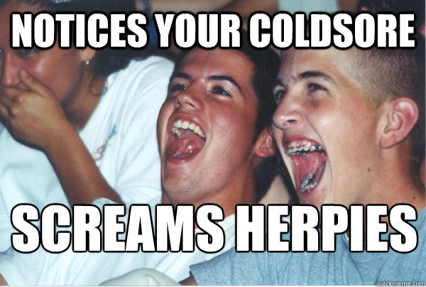 notices your coldsore screams herpies - Immature High Schoolers