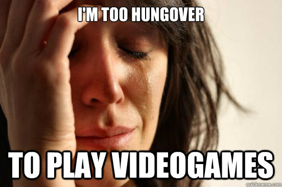 im too hungover to play videogames - First World Problems