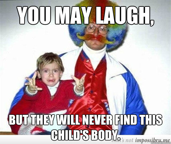 you may laugh but they will never find this childs body -