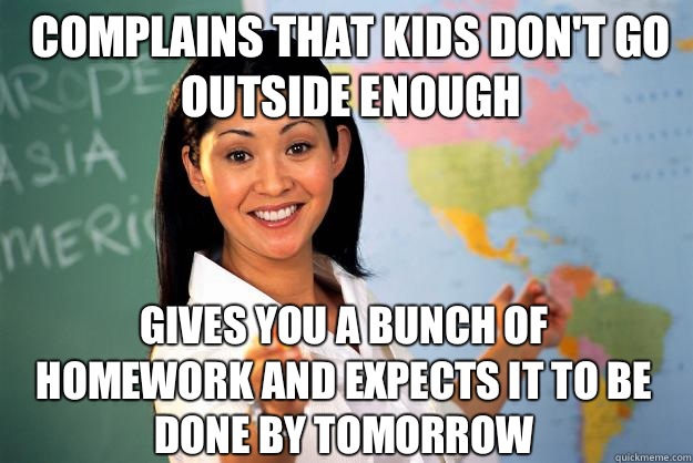 Complains that kids dont go outside enough Gives you a bunch - Unhelpful High School Teacher