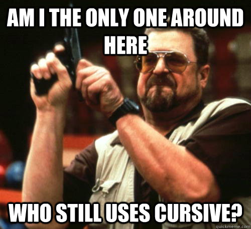 am i the only one around here who still uses cursive - Am I The Only One Around Here