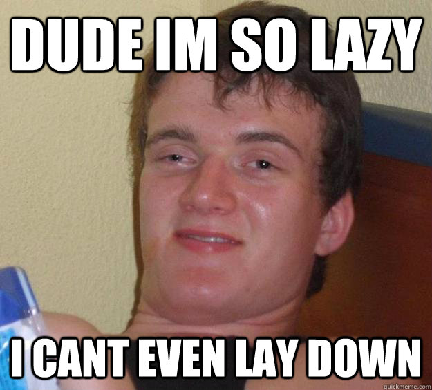 dude im so lazy i cant even lay down - 10 Guy