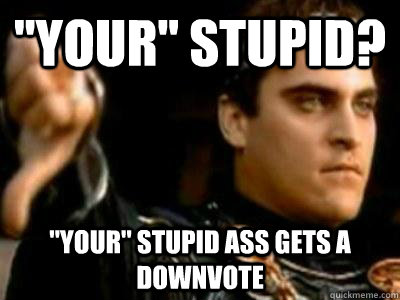 your stupid your stupid ass gets a downvote - Downvoting Roman