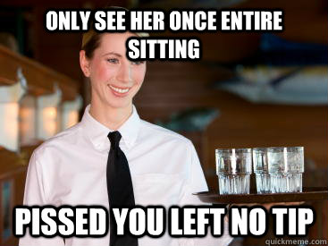 only see her once entire sitting pissed you left no tip - scumbag waitress