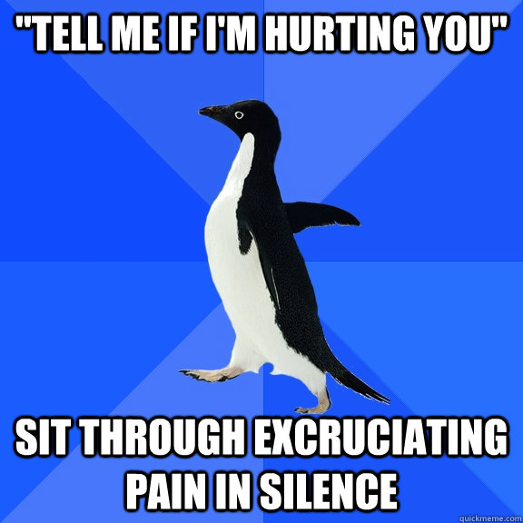 tell me if im hurting you sit through excruciating pain i - Socially Awkward Penguin