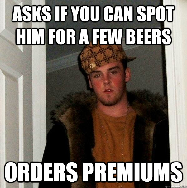 asks if you can spot him for a few beers orders premiums - Scumbag Steve