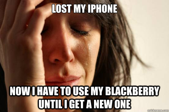 lost my iphone now i have to use my blackberry until i get a - First World Problems